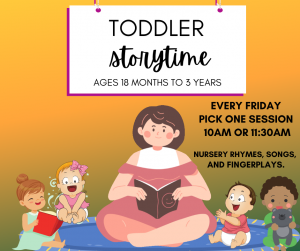 Toddler Story Time Ages 18 months - 3 years Every Friday Pick one session 10 AM or 11:30 AM Nursery Rhymes, Songs, & Fingerplays