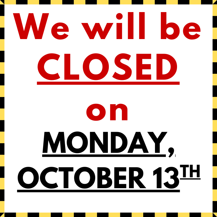 We will be CLOSED on Monday, October 13th